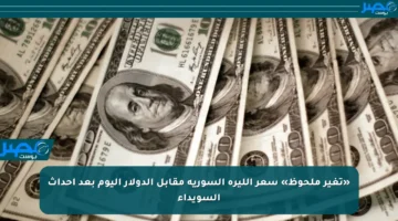 «تغير ملحوظ» سعر الليرة السورية مقابل الدولار اليوم بعد أحداث السويداء